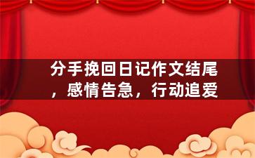 分手挽回日记作文结尾，感情告急，行动追爱