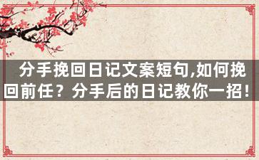 分手挽回日记文案短句,如何挽回前任？分手后的日记教你一招！