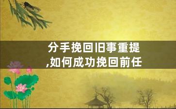 分手挽回旧事重提,如何成功挽回前任