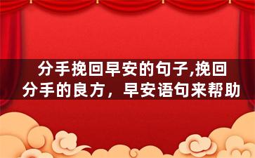 分手挽回早安的句子,挽回分手的良方，早安语句来帮助