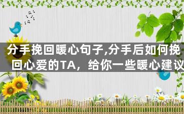 分手挽回暖心句子,分手后如何挽回心爱的TA，给你一些暖心建议