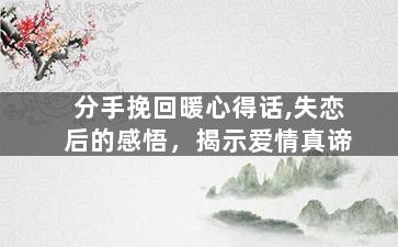 分手挽回暖心得话,失恋后的感悟，揭示爱情真谛