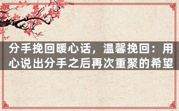 分手挽回暖心话，温馨挽回：用心说出分手之后再次重聚的希望