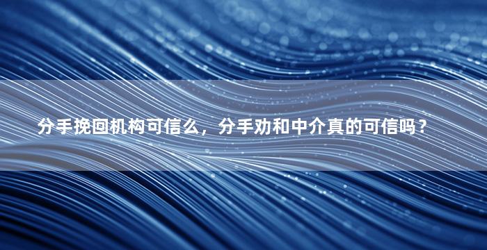 分手挽回机构可信么，分手劝和中介真的可信吗？