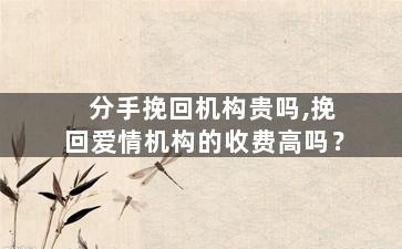 分手挽回机构贵吗,挽回爱情机构的收费高吗？