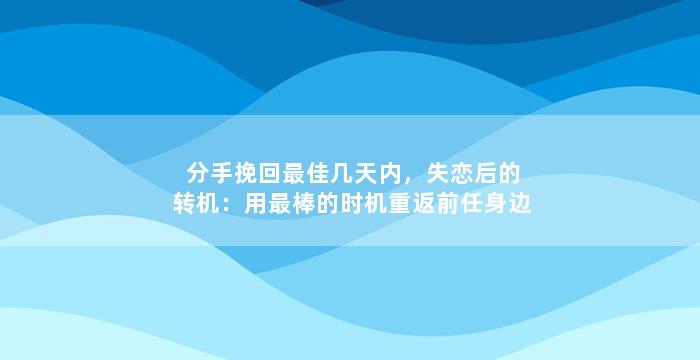分手挽回最佳几天内，失恋后的转机：用最棒的时机重返前任身边