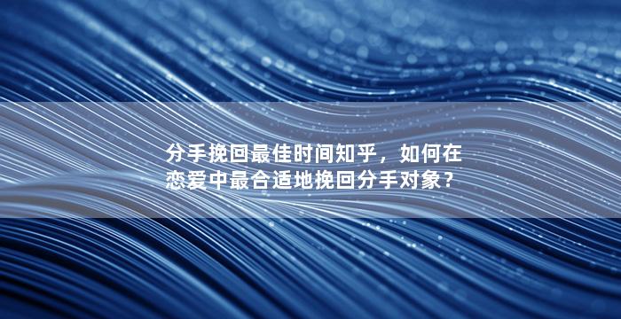 分手挽回最佳时间知乎，如何在恋爱中最合适地挽回分手对象？