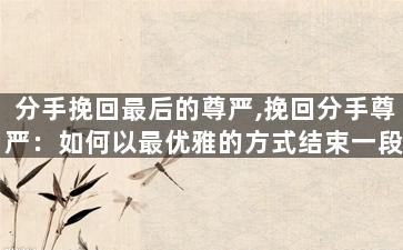 分手挽回最后的尊严,挽回分手尊严：如何以最优雅的方式结束一段关系