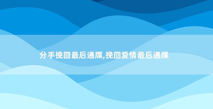 分手挽回最后通牒,挽回爱情最后通牒