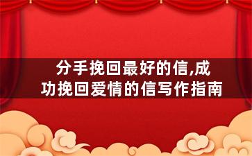 分手挽回最好的信,成功挽回爱情的信写作指南