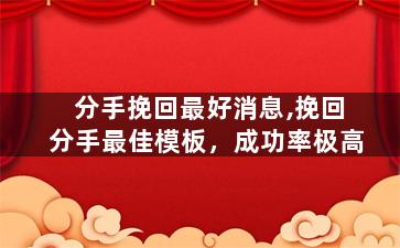分手挽回最好消息,挽回分手最佳模板，成功率极高