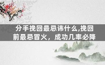 分手挽回最忌讳什么,挽回前最忌冒火，成功几率必降