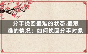 分手挽回最难的状态,最艰难的情况：如何挽回分手对象