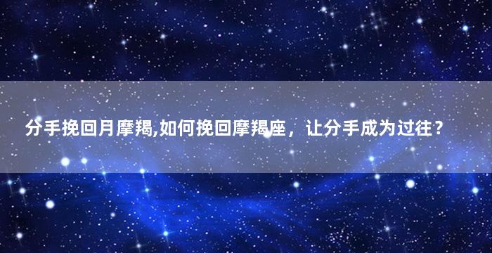 分手挽回月摩羯,如何挽回摩羯座，让分手成为过往？