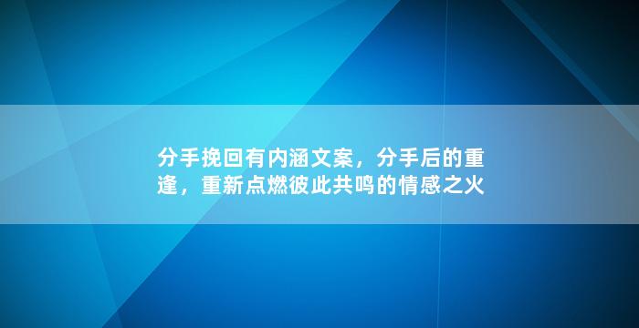 分手挽回有内涵文案，分手后的重逢，重新点燃彼此共鸣的情感之火