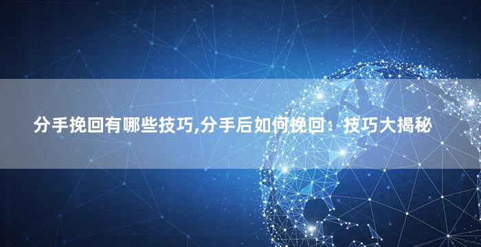 分手挽回有哪些技巧,分手后如何挽回：技巧大揭秘