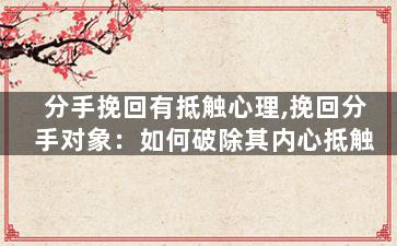 分手挽回有抵触心理,挽回分手对象：如何破除其内心抵触