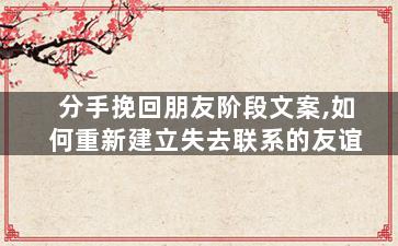 分手挽回朋友阶段文案,如何重新建立失去联系的友谊