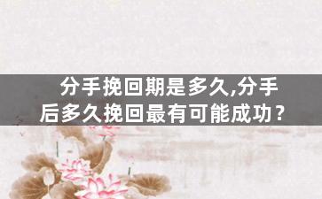 分手挽回期是多久,分手后多久挽回最有可能成功？