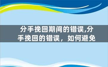 分手挽回期间的错误,分手挽回的错误，如何避免