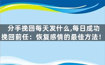 分手挽回每天发什么,每日成功挽回前任：恢复感情的最佳方法！