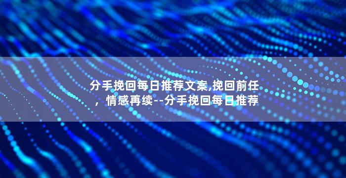分手挽回每日推荐文案,挽回前任，情感再续--分手挽回每日推荐