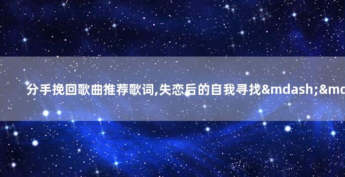 分手挽回歌曲推荐歌词,失恋后的自我寻找——心灵疗愈歌曲推荐