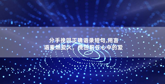 分手挽回正确语录短句,用言语重燃爱火，挽回前任心中的爱