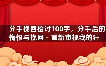 分手挽回检讨100字，分手后的悔恨与挽回