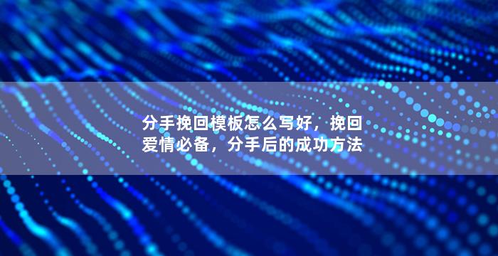 分手挽回模板怎么写好，挽回爱情必备，分手后的成功方法