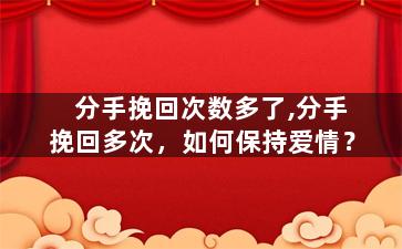 分手挽回次数多了,分手挽回多次，如何保持爱情？