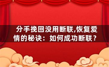 分手挽回没用断联,恢复爱情的秘诀：如何成功断联？