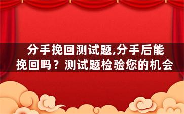分手挽回测试题,分手后能挽回吗？测试题检验您的机会