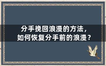 分手挽回浪漫的方法，如何恢复分手前的浪漫？
