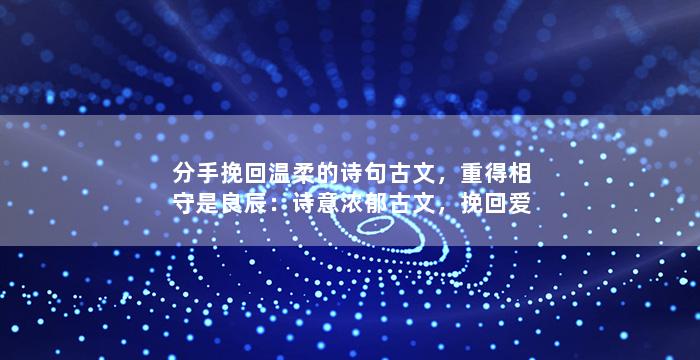 分手挽回温柔的诗句古文，重得相守是良辰：诗意浓郁古文，挽回爱情的新方式