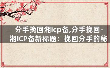 分手挽回湘icp备,分手挽回-湘ICP备新标题：挽回分手的秘诀
