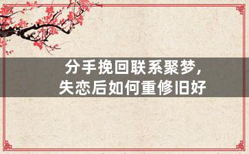 分手挽回联系聚梦,失恋后如何重修旧好