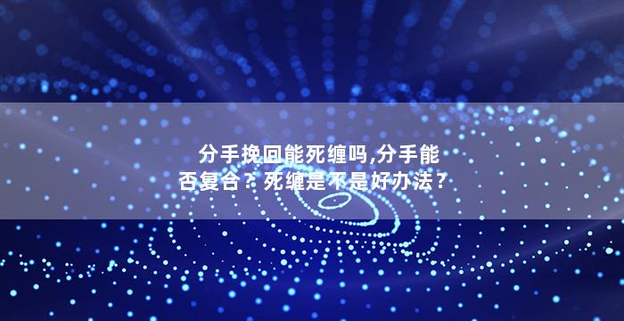 分手挽回能死缠吗,分手能否复合？死缠是不是好办法？