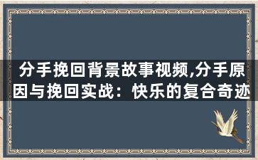分手挽回背景故事视频,分手原因与挽回实战：快乐的复合奇迹