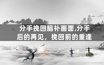 分手挽回脑补画面,分手后的再见，挽回前的重逢