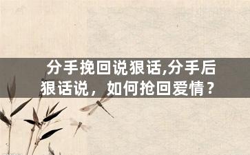 分手挽回说狠话,分手后狠话说，如何抢回爱情？
