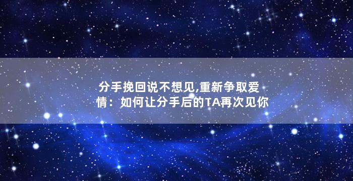 分手挽回说不想见,重新争取爱情：如何让分手后的TA再次见你