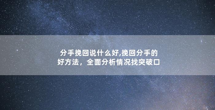 分手挽回说什么好,挽回分手的好方法，全面分析情况找突破口