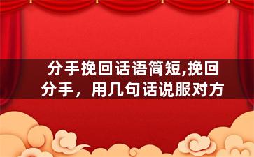 分手挽回话语简短,挽回分手，用几句话说服对方