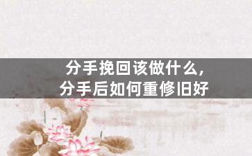 分手挽回该做什么,分手后如何重修旧好