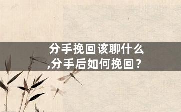 分手挽回该聊什么,分手后如何挽回？