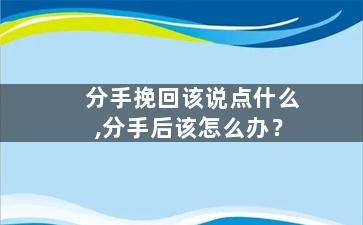 分手挽回该说点什么,分手后该怎么办？