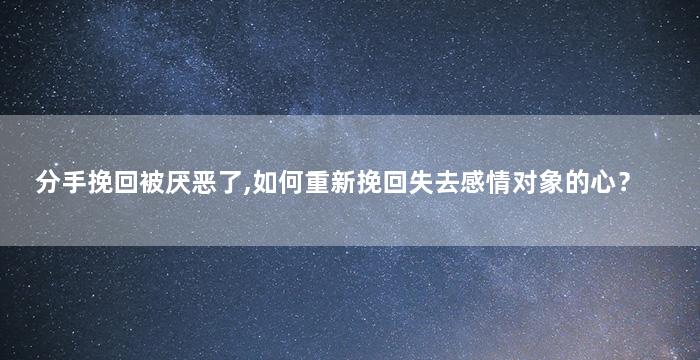 分手挽回被厌恶了,如何重新挽回失去感情对象的心？