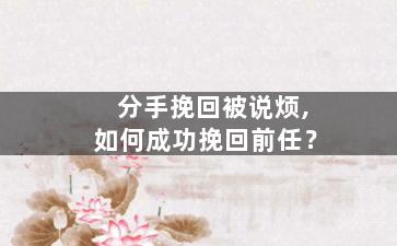 分手挽回被说烦,如何成功挽回前任？