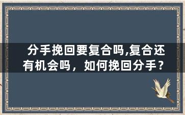 分手挽回要复合吗,复合还有机会吗，如何挽回分手？